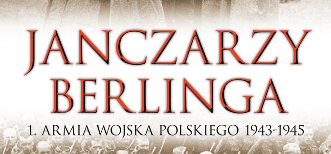 “Janczarzy Berlinga” – pierwsza książka ukazująca tak szczegółowo kulisy powstania 1. Armii Wojska Polskiego