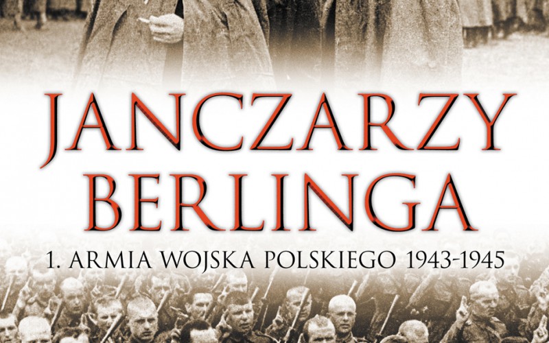 “Janczarzy Berlinga” – pierwsza książka ukazująca tak szczegółowo kulisy powstania 1. Armii Wojska Polskiego
