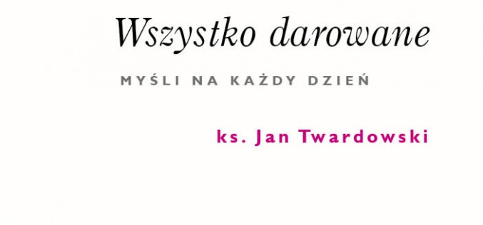 Wszystko darowane. Myśli na każdy dzień ks. Jana Twardowskiego. Nowość