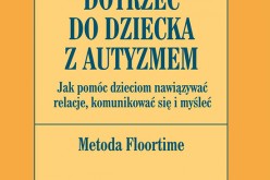 Dotrzeć do dziecka z autyzmem Jak pomóc dzieciom nawiązywać relacje, komunikować się i myśleć. Metoda Floortime