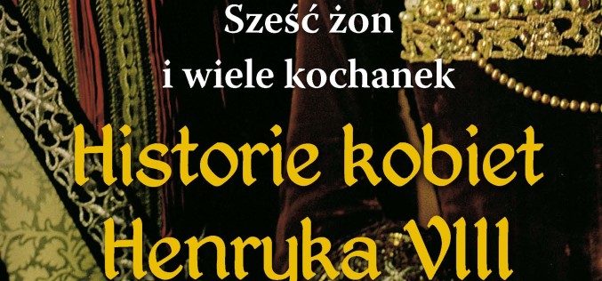 Sześć żon i wiele kochanek. Historie kobiet Henryka VIII