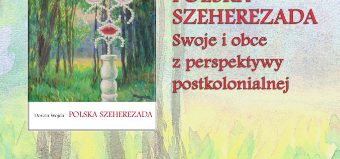 Wydawnictwo Uniwersytetu Jagiellońskiego zaprasza na promocję książki Doroty Wojdy pt. Polska Szeherezada. Swoje i obce z perspektywy postkolonialnej