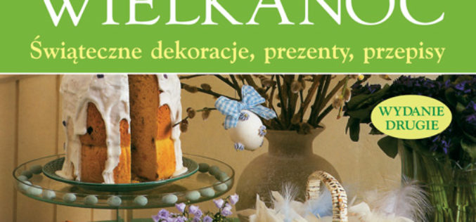 Wielkanoc. Świąteczne dekoracje, prezenty, przepisy. Wyd. 2