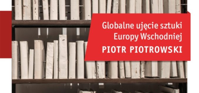 “Globalne ujęcie sztuki Europy Wschodniej” profesora Piotra Piotrowskiego trafiło do księgarń