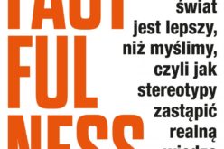 Factfulness. Dlaczego świat jest lepszy, niż myślimy, czyli jak stereotypy zastąpić realną wiedzą