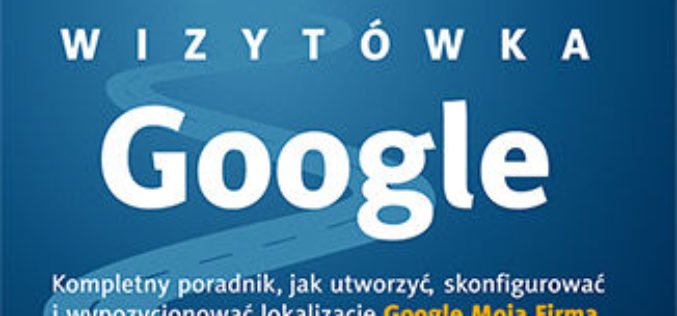 Wizytówka Google. Kompletny poradnik, jak utworzyć, skonfigurować i wypozycjonować lokalizację Google Moja Firma