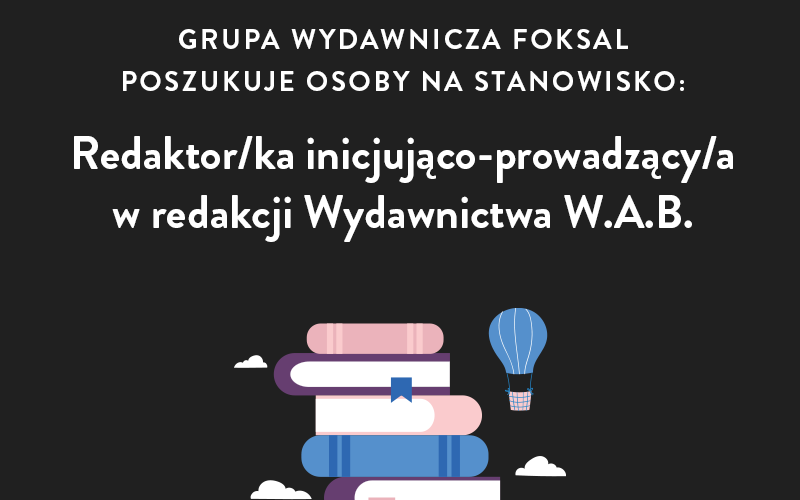 Grupa Wydawnicza Foksal poszukuje kandydata/ki na stanowisko: Redaktor/ka inicjująco-prowadzący/a w redakcji Wydawnictwa W.A.B.