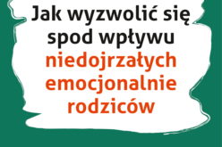 Jak wyzwolić się spod wpływu niedojrzałych emocjonalnie rodziców