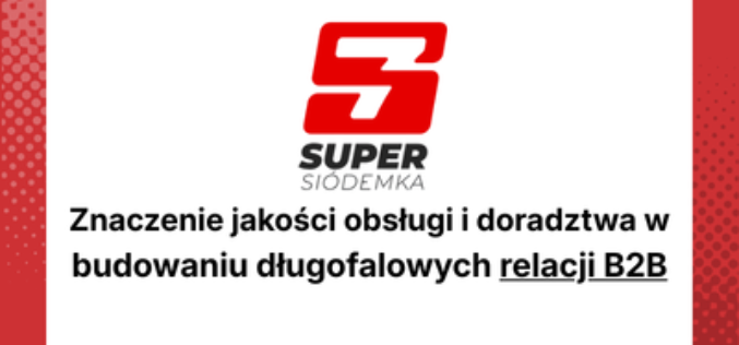 Znaczenie jakości obsługi i doradztwa w budowaniu długofalowych relacji B2B – przykład Super Siódemki